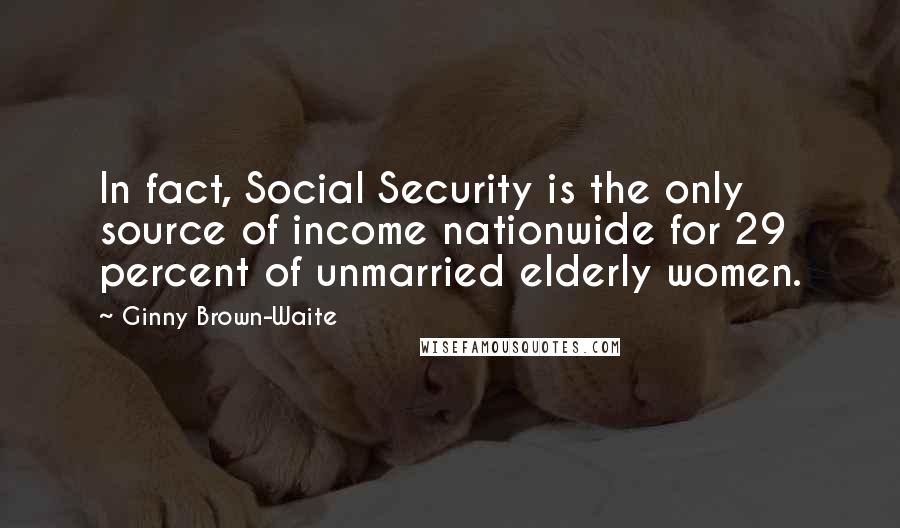 Ginny Brown-Waite Quotes: In fact, Social Security is the only source of income nationwide for 29 percent of unmarried elderly women.