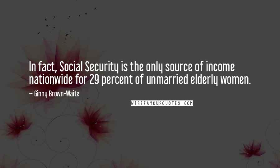 Ginny Brown-Waite Quotes: In fact, Social Security is the only source of income nationwide for 29 percent of unmarried elderly women.