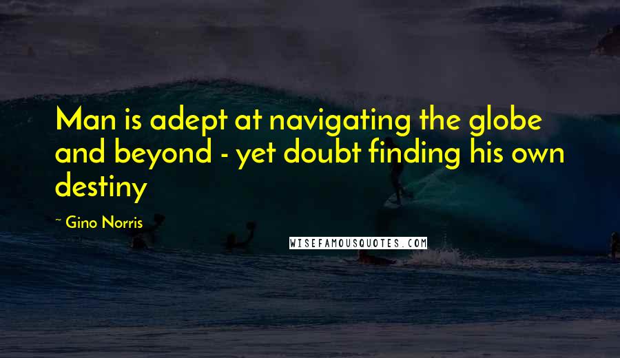 Gino Norris Quotes: Man is adept at navigating the globe and beyond - yet doubt finding his own destiny