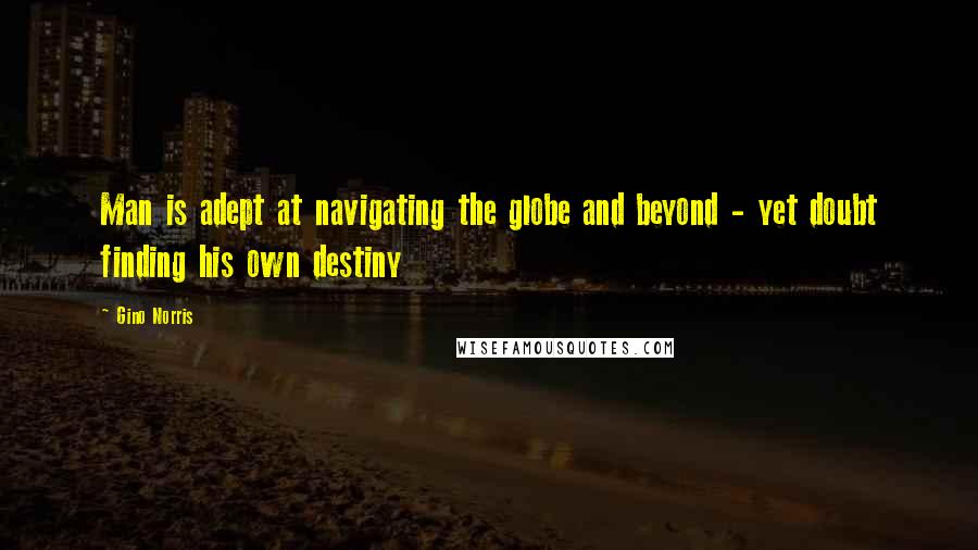 Gino Norris Quotes: Man is adept at navigating the globe and beyond - yet doubt finding his own destiny