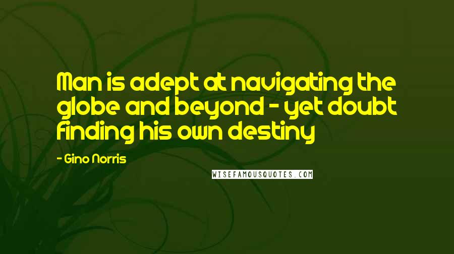 Gino Norris Quotes: Man is adept at navigating the globe and beyond - yet doubt finding his own destiny