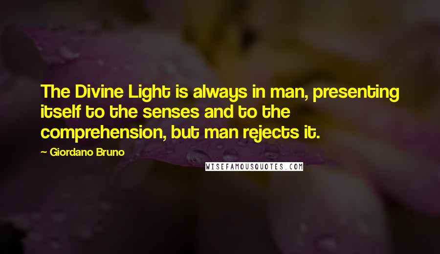 Giordano Bruno Quotes: The Divine Light is always in man, presenting itself to the senses and to the comprehension, but man rejects it.