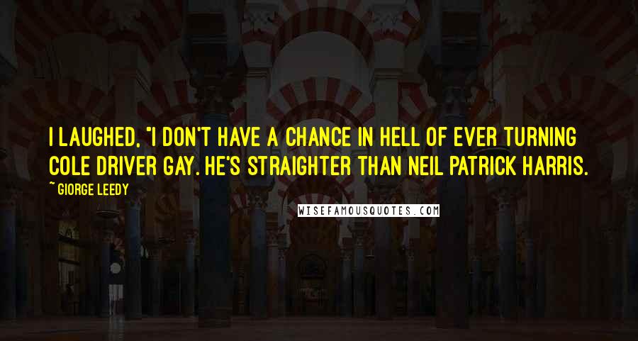 Giorge Leedy Quotes: I laughed, "I don't have a CHANCE IN HELL of ever turning COLE DRIVER GAY. He's straighter than NEIL PATRICK HARRIS.