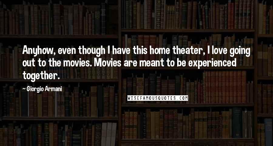 Giorgio Armani Quotes: Anyhow, even though I have this home theater, I love going out to the movies. Movies are meant to be experienced together.