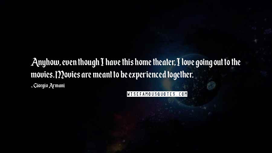 Giorgio Armani Quotes: Anyhow, even though I have this home theater, I love going out to the movies. Movies are meant to be experienced together.