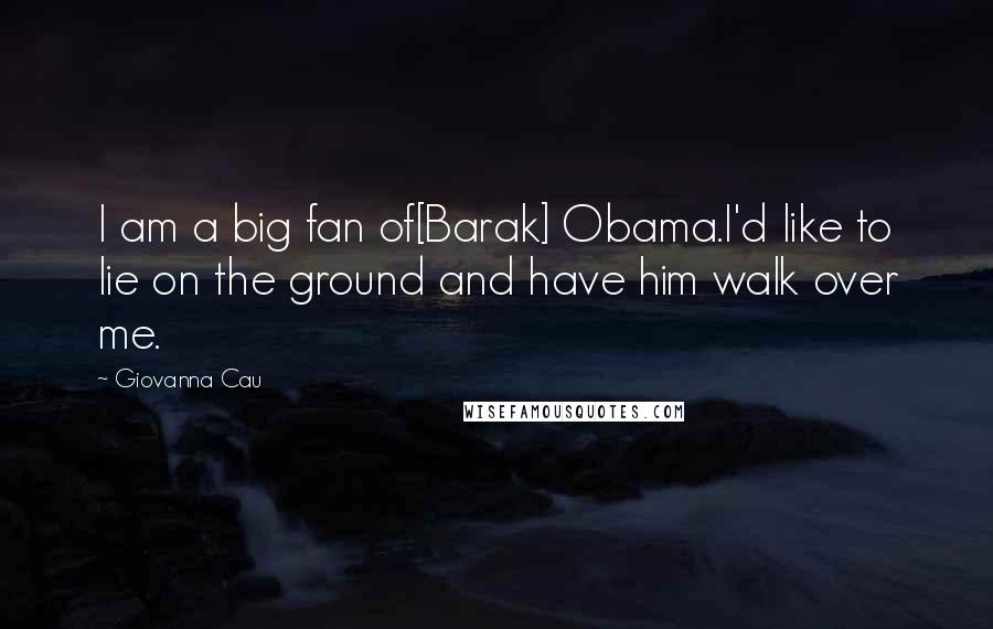 Giovanna Cau Quotes: I am a big fan of[Barak] Obama.I'd like to lie on the ground and have him walk over me.