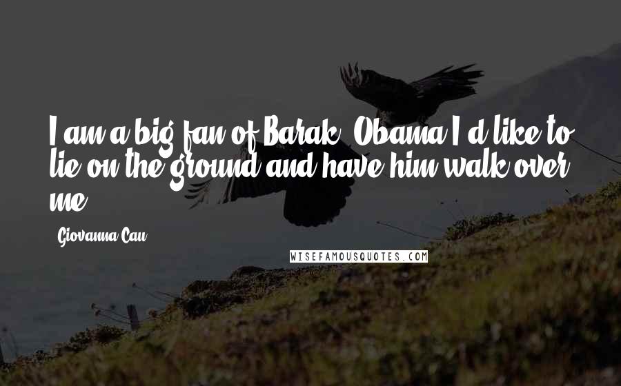 Giovanna Cau Quotes: I am a big fan of[Barak] Obama.I'd like to lie on the ground and have him walk over me.