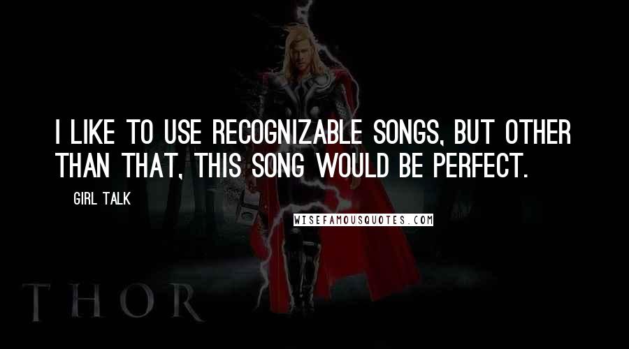 Girl Talk Quotes: I like to use recognizable songs, but other than that, this song would be perfect.