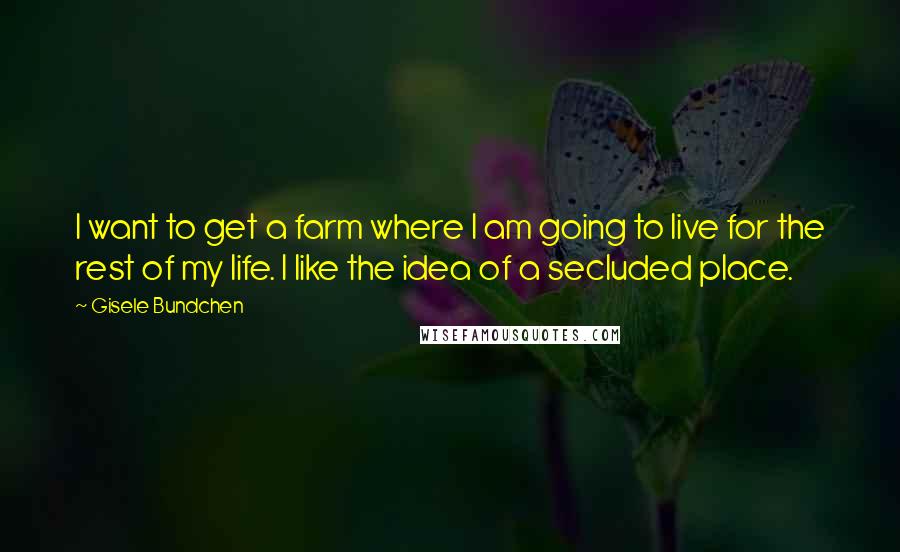 Gisele Bundchen Quotes: I want to get a farm where I am going to live for the rest of my life. I like the idea of a secluded place.