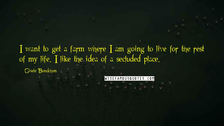 Gisele Bundchen Quotes: I want to get a farm where I am going to live for the rest of my life. I like the idea of a secluded place.