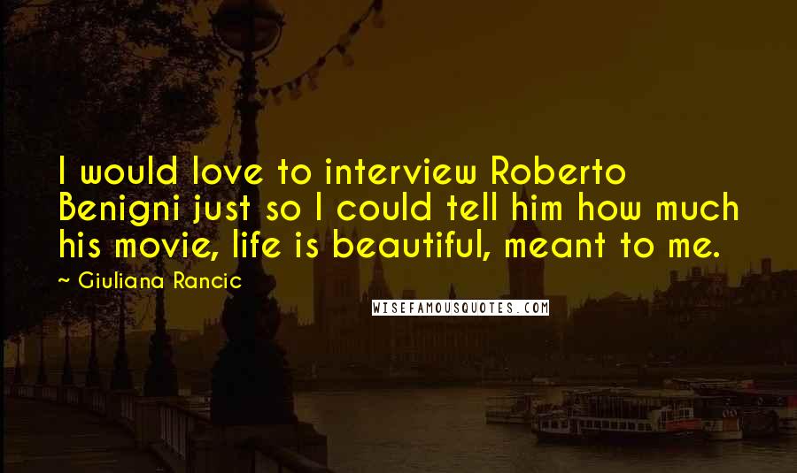 Giuliana Rancic Quotes: I would love to interview Roberto Benigni just so I could tell him how much his movie, life is beautiful, meant to me.