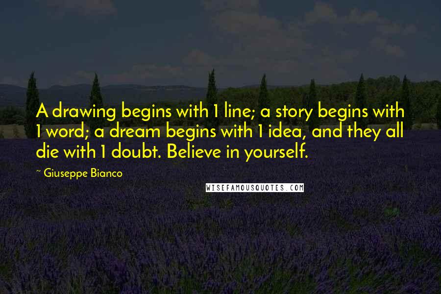 Giuseppe Bianco Quotes: A drawing begins with 1 line; a story begins with 1 word; a dream begins with 1 idea, and they all die with 1 doubt. Believe in yourself.