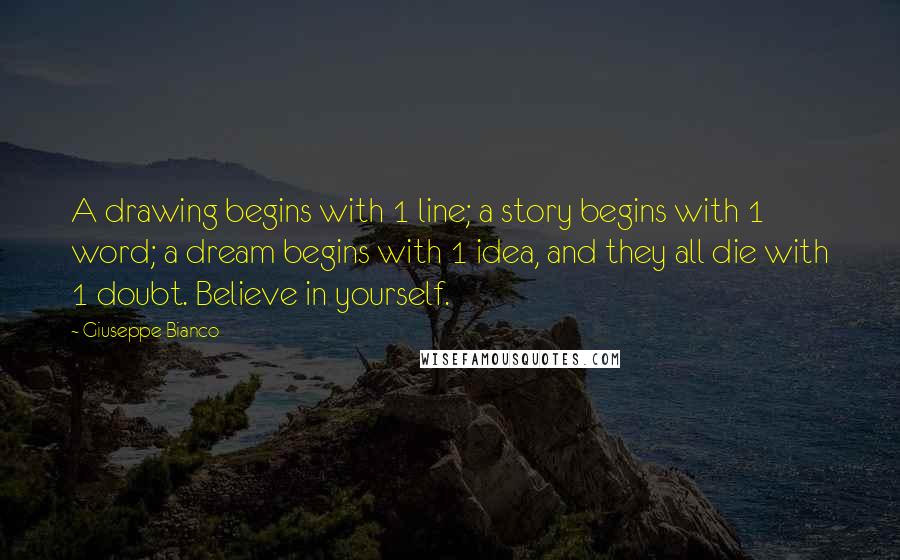 Giuseppe Bianco Quotes: A drawing begins with 1 line; a story begins with 1 word; a dream begins with 1 idea, and they all die with 1 doubt. Believe in yourself.