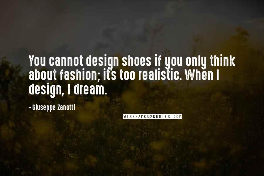 Giuseppe Zanotti Quotes: You cannot design shoes if you only think about fashion; it's too realistic. When I design, I dream.