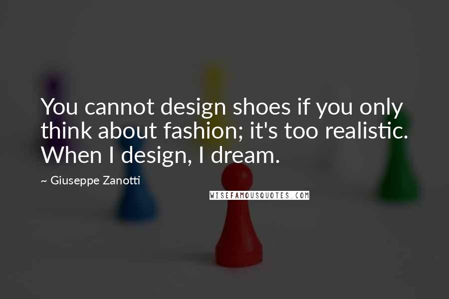 Giuseppe Zanotti Quotes: You cannot design shoes if you only think about fashion; it's too realistic. When I design, I dream.