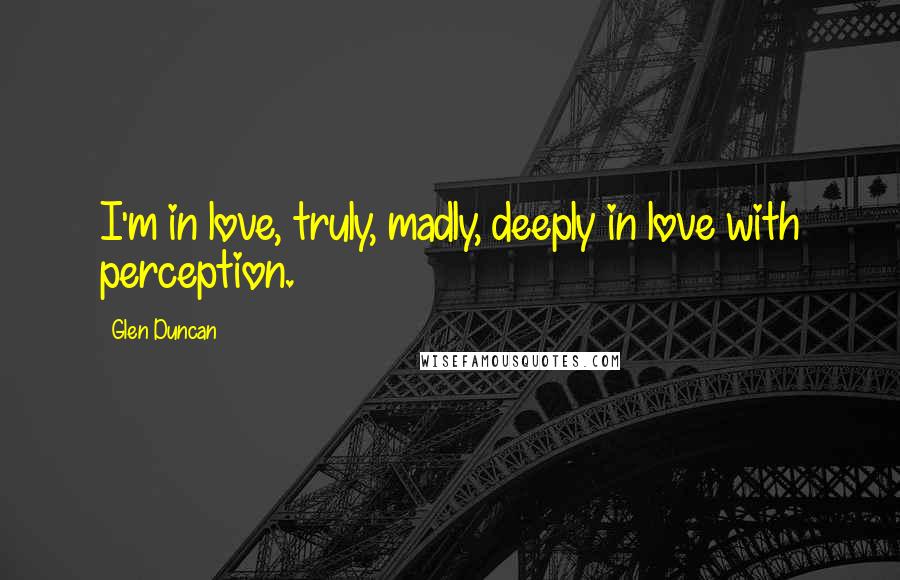 Glen Duncan Quotes: I'm in love, truly, madly, deeply in love with perception.