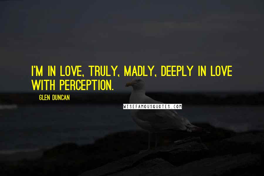 Glen Duncan Quotes: I'm in love, truly, madly, deeply in love with perception.