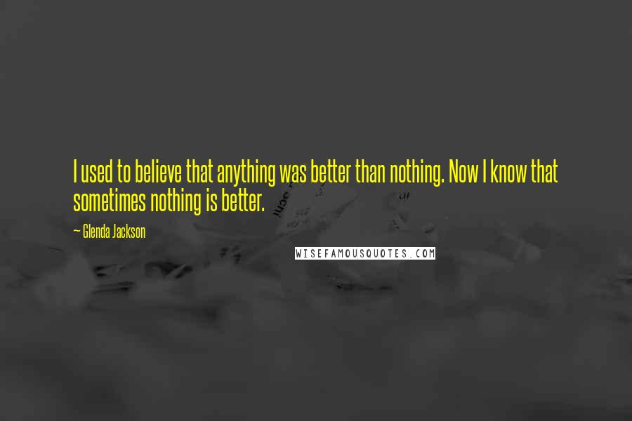 Glenda Jackson Quotes: I used to believe that anything was better than nothing. Now I know that sometimes nothing is better.