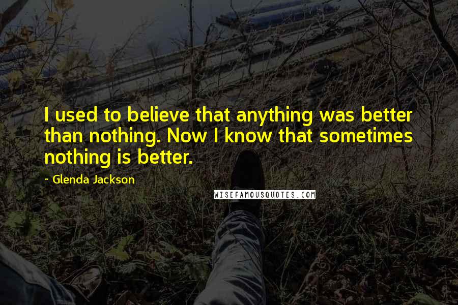 Glenda Jackson Quotes: I used to believe that anything was better than nothing. Now I know that sometimes nothing is better.