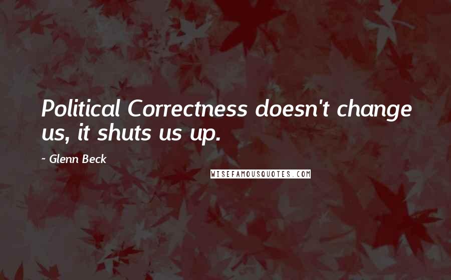 Glenn Beck Quotes: Political Correctness doesn't change us, it shuts us up.