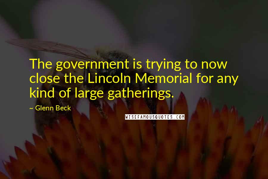 Glenn Beck Quotes: The government is trying to now close the Lincoln Memorial for any kind of large gatherings.