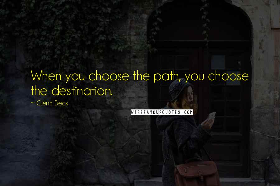 Glenn Beck Quotes: When you choose the path, you choose the destination.