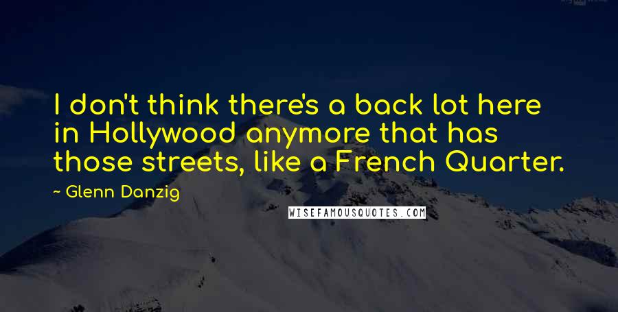 Glenn Danzig Quotes: I don't think there's a back lot here in Hollywood anymore that has those streets, like a French Quarter.