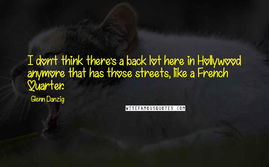 Glenn Danzig Quotes: I don't think there's a back lot here in Hollywood anymore that has those streets, like a French Quarter.