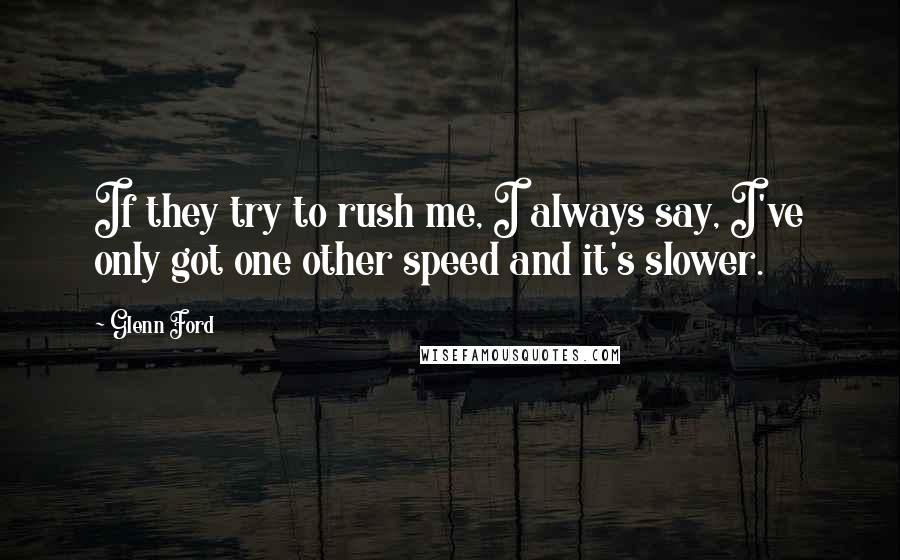 Glenn Ford Quotes: If they try to rush me, I always say, I've only got one other speed and it's slower.