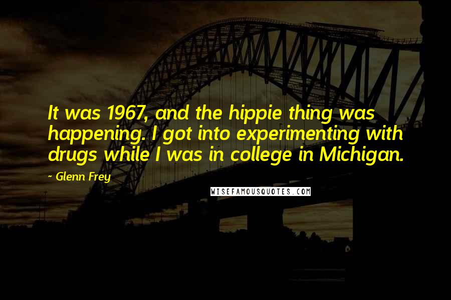 Glenn Frey Quotes: It was 1967, and the hippie thing was happening. I got into experimenting with drugs while I was in college in Michigan.