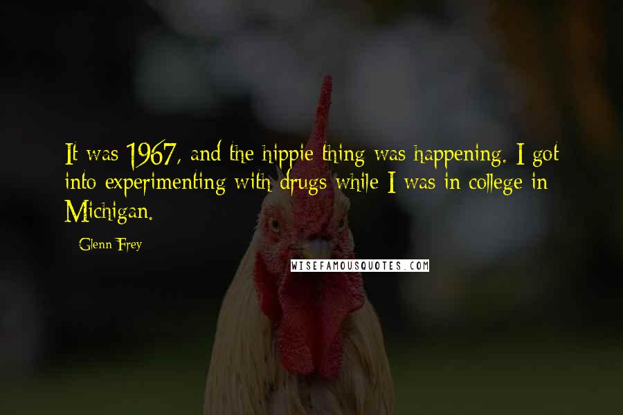 Glenn Frey Quotes: It was 1967, and the hippie thing was happening. I got into experimenting with drugs while I was in college in Michigan.