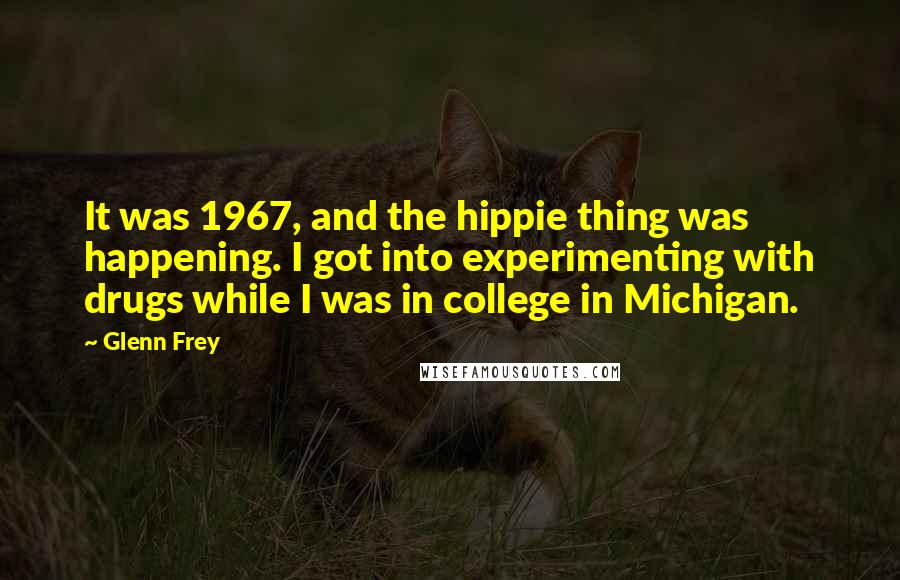 Glenn Frey Quotes: It was 1967, and the hippie thing was happening. I got into experimenting with drugs while I was in college in Michigan.