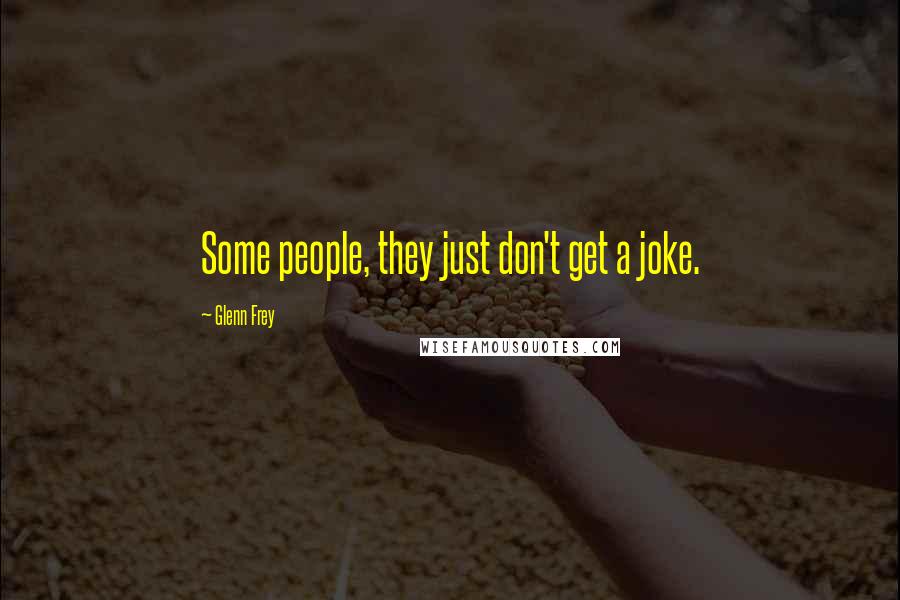 Glenn Frey Quotes: Some people, they just don't get a joke.