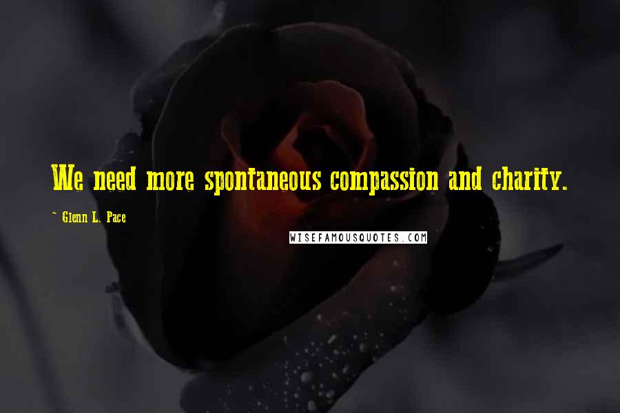 Glenn L. Pace Quotes: We need more spontaneous compassion and charity.