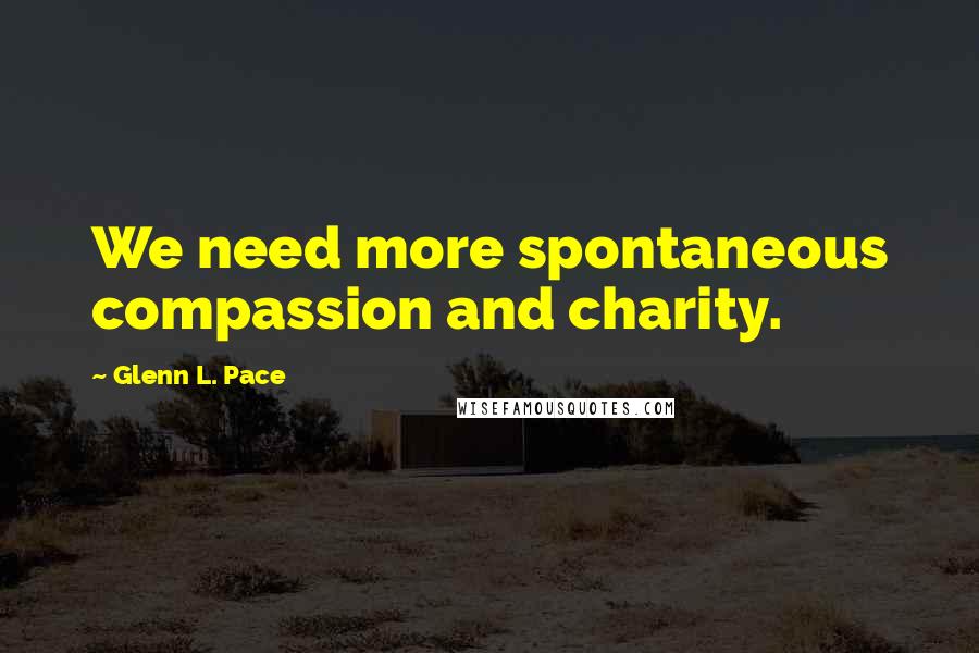 Glenn L. Pace Quotes: We need more spontaneous compassion and charity.