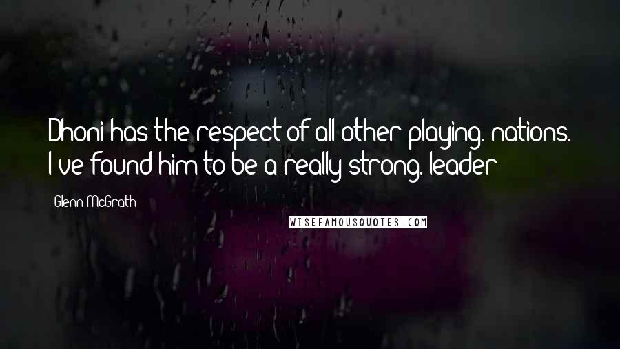 Glenn McGrath Quotes: Dhoni has the respect of all other playing. nations. I've found him to be a really strong. leader