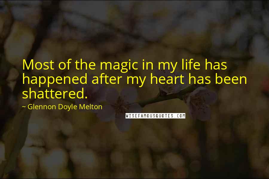 Glennon Doyle Melton Quotes: Most of the magic in my life has happened after my heart has been shattered.