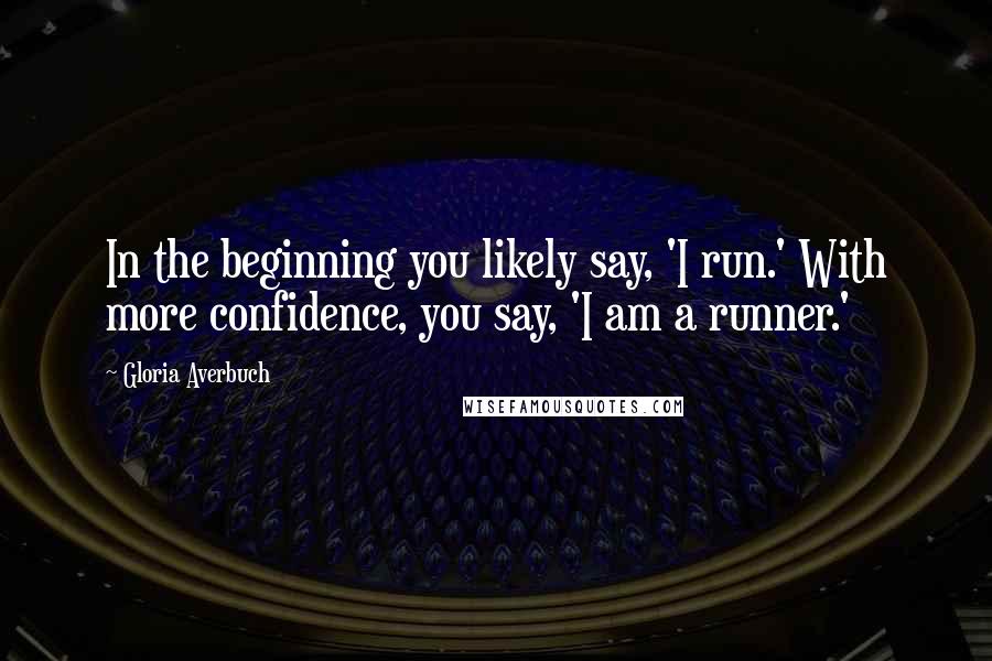 Gloria Averbuch Quotes: In the beginning you likely say, 'I run.' With more confidence, you say, 'I am a runner.'