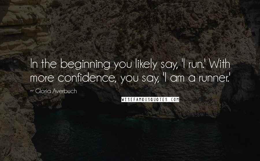 Gloria Averbuch Quotes: In the beginning you likely say, 'I run.' With more confidence, you say, 'I am a runner.'