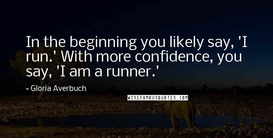 Gloria Averbuch Quotes: In the beginning you likely say, 'I run.' With more confidence, you say, 'I am a runner.'