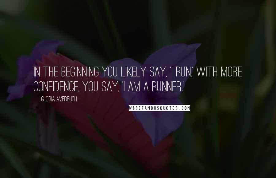 Gloria Averbuch Quotes: In the beginning you likely say, 'I run.' With more confidence, you say, 'I am a runner.'