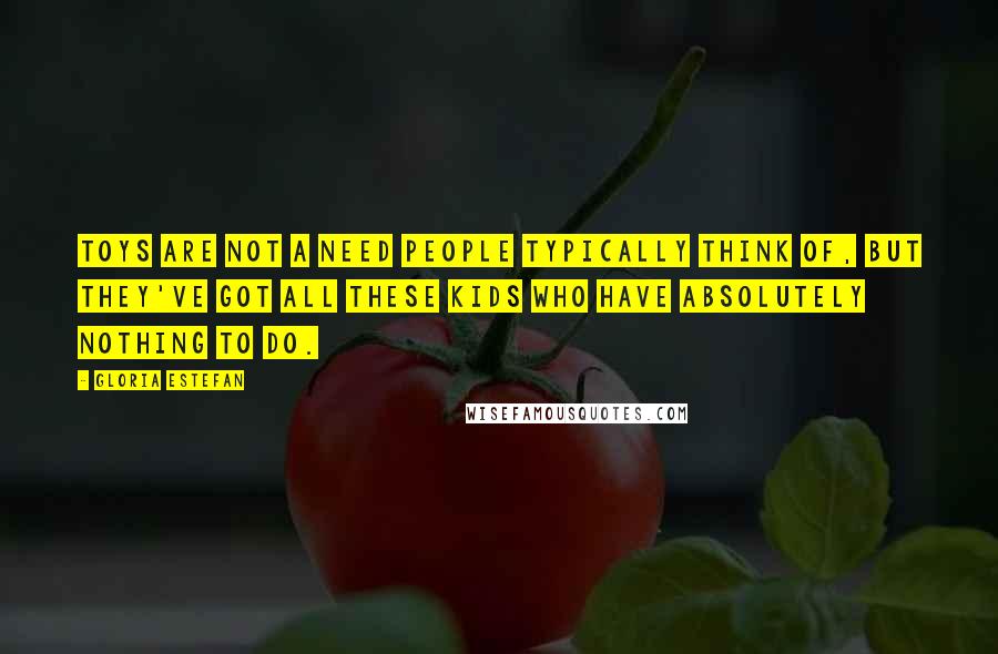 Gloria Estefan Quotes: Toys are not a need people typically think of, but they've got all these kids who have absolutely nothing to do.