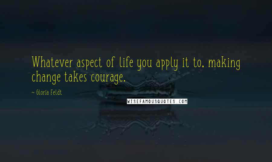 Gloria Feldt Quotes: Whatever aspect of life you apply it to, making change takes courage.