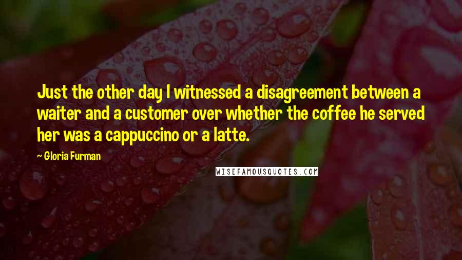 Gloria Furman Quotes: Just the other day I witnessed a disagreement between a waiter and a customer over whether the coffee he served her was a cappuccino or a latte.