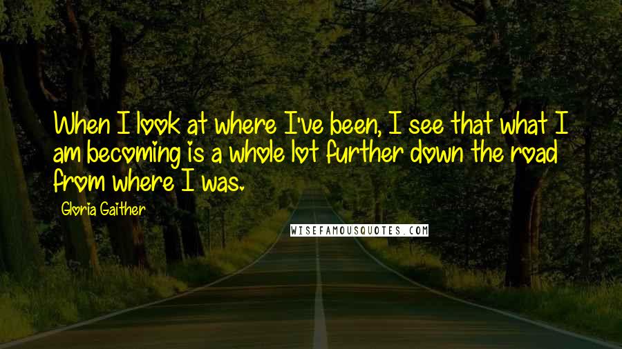 Gloria Gaither Quotes: When I look at where I've been, I see that what I am becoming is a whole lot further down the road from where I was.