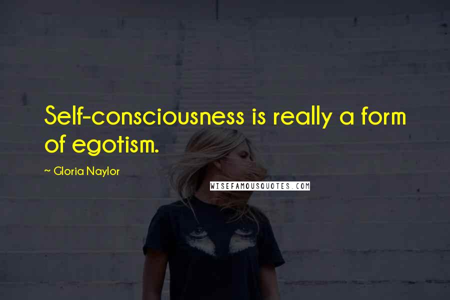 Gloria Naylor Quotes: Self-consciousness is really a form of egotism.