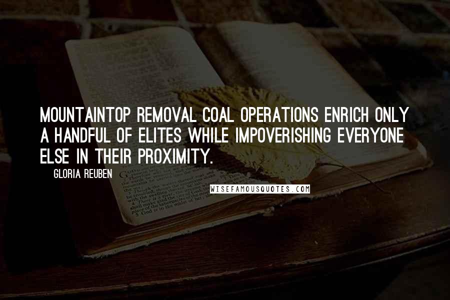 Gloria Reuben Quotes: Mountaintop removal coal operations enrich only a handful of elites while impoverishing everyone else in their proximity.