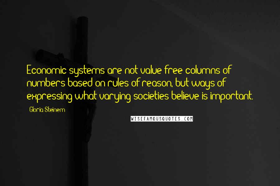 Gloria Steinem Quotes: Economic systems are not value-free columns of numbers based on rules of reason, but ways of expressing what varying societies believe is important.