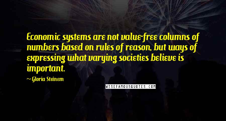 Gloria Steinem Quotes: Economic systems are not value-free columns of numbers based on rules of reason, but ways of expressing what varying societies believe is important.