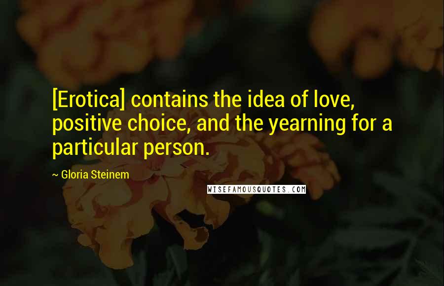 Gloria Steinem Quotes: [Erotica] contains the idea of love, positive choice, and the yearning for a particular person.